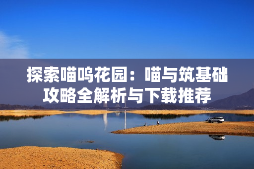 探索喵呜花园：喵与筑基础攻略全解析与下载推荐