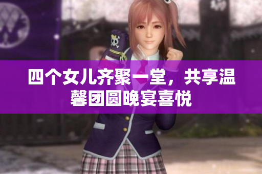 四个女儿齐聚一堂，共享温馨团圆晚宴喜悦