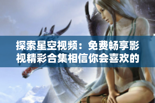 探索星空视频：免费畅享影视精彩合集相信你会喜欢的内容