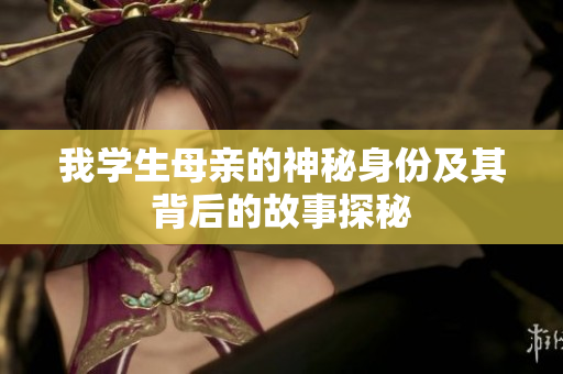 我学生母亲的神秘身份及其背后的故事探秘
