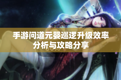 手游问道元婴巡逻升级效率分析与攻略分享
