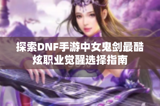 探索DNF手游中女鬼剑最酷炫职业觉醒选择指南