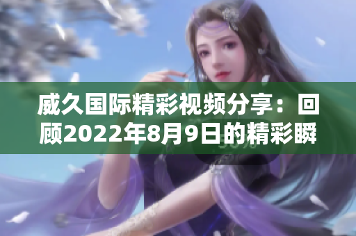 威久国际精彩视频分享：回顾2022年8月9日的精彩瞬间