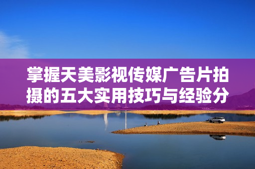 掌握天美影视传媒广告片拍摄的五大实用技巧与经验分享