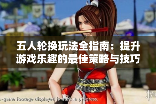 五人轮换玩法全指南：提升游戏乐趣的最佳策略与技巧