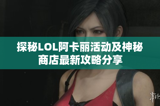 探秘LOL阿卡丽活动及神秘商店最新攻略分享