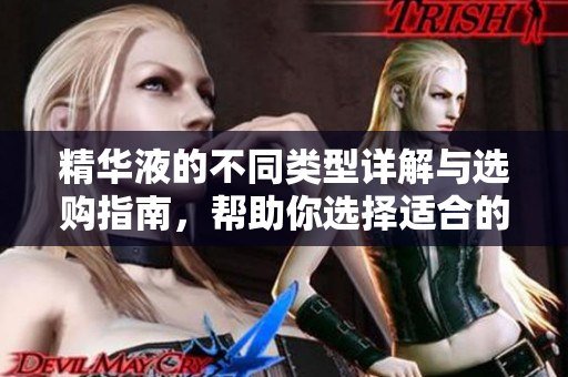 精华液的不同类型详解与选购指南，帮助你选择适合的产品