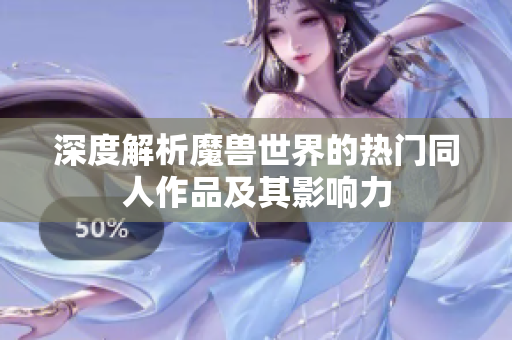 深度解析魔兽世界的热门同人作品及其影响力