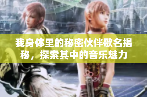 我身体里的秘密伙伴歌名揭秘，探索其中的音乐魅力