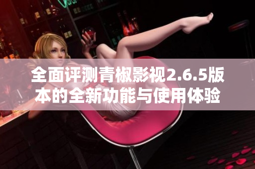 全面评测青椒影视2.6.5版本的全新功能与使用体验