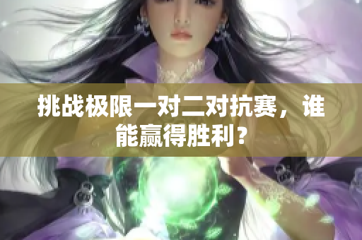 挑战极限一对二对抗赛，谁能赢得胜利？