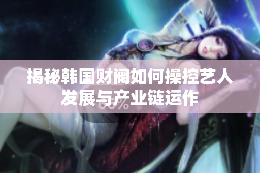 揭秘韩国财阀如何操控艺人发展与产业链运作