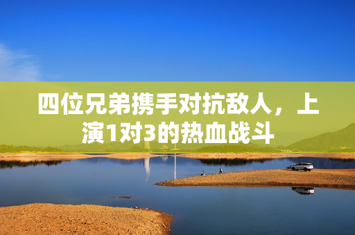 四位兄弟携手对抗敌人，上演1对3的热血战斗