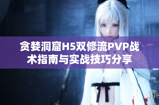 贪婪洞窟H5双修流PVP战术指南与实战技巧分享