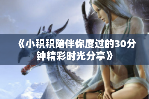 《小积积陪伴你度过的30分钟精彩时光分享》