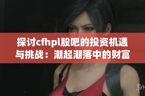 探讨cfhpl股吧的投资机遇与挑战：潮起潮落中的财富之路