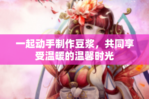 一起动手制作豆浆，共同享受温暖的温馨时光