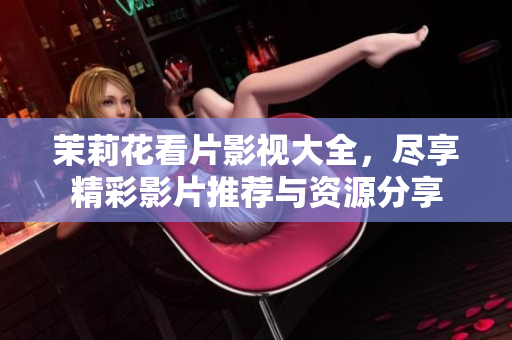 茉莉花看片影视大全，尽享精彩影片推荐与资源分享