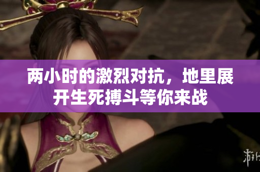 两小时的激烈对抗，地里展开生死搏斗等你来战