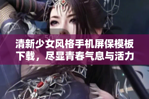清新少女风格手机屏保模板下载，尽显青春气息与活力