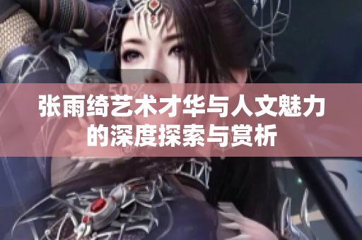 张雨绮艺术才华与人文魅力的深度探索与赏析
