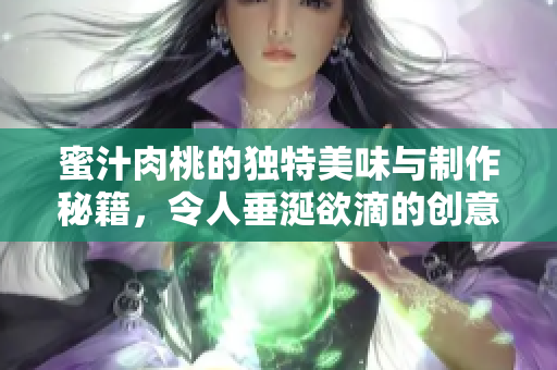 蜜汁肉桃的独特美味与制作秘籍，令人垂涎欲滴的创意佳肴