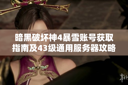 暗黑破坏神4暴雪账号获取指南及43级通用服务器攻略解析
