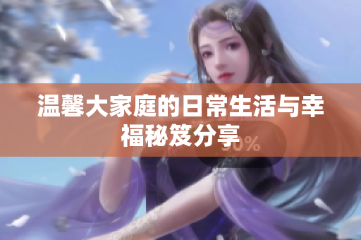 温馨大家庭的日常生活与幸福秘笈分享
