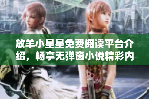 放羊小星星免费阅读平台介绍，畅享无弹窗小说精彩内容