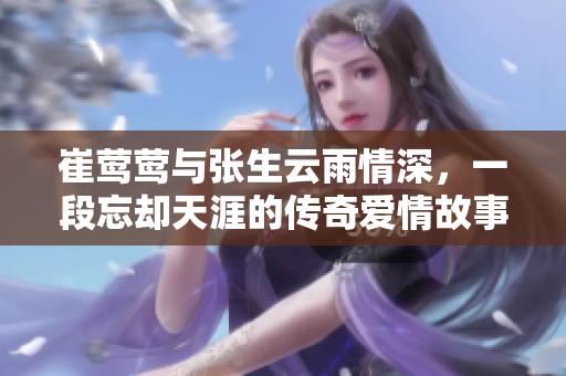 崔莺莺与张生云雨情深，一段忘却天涯的传奇爱情故事