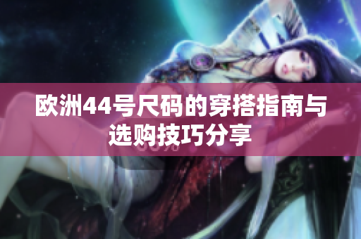 欧洲44号尺码的穿搭指南与选购技巧分享