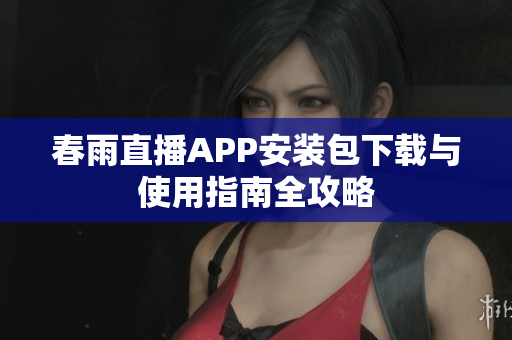 春雨直播APP安装包下载与使用指南全攻略