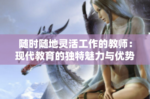 随时随地灵活工作的教师：现代教育的独特魅力与优势