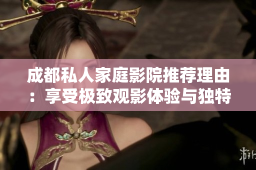 成都私人家庭影院推荐理由：享受极致观影体验与独特氛围