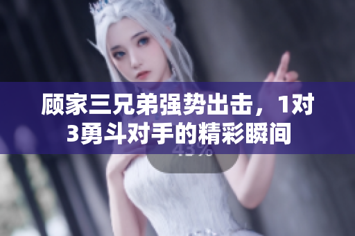 顾家三兄弟强势出击，1对3勇斗对手的精彩瞬间