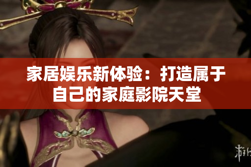 家居娱乐新体验：打造属于自己的家庭影院天堂