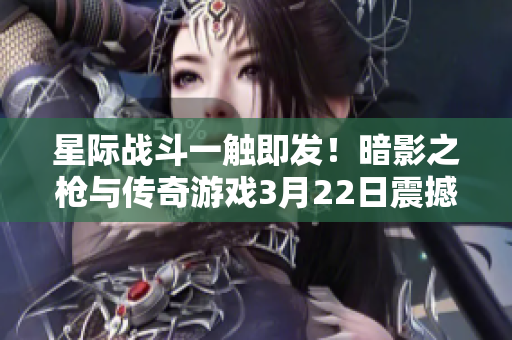 星际战斗一触即发！暗影之枪与传奇游戏3月22日震撼上线