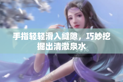 手指轻轻滑入缝隙，巧妙挖掘出清澈泉水