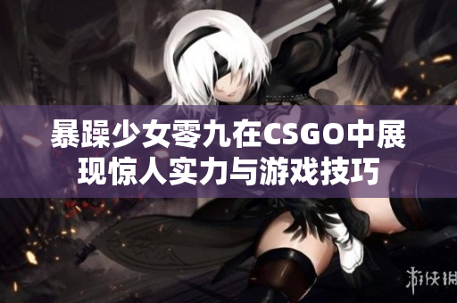 暴躁少女零九在CSGO中展现惊人实力与游戏技巧