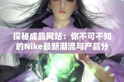 探秘成品网站：你不可不知的Nike最新潮流与产品分析