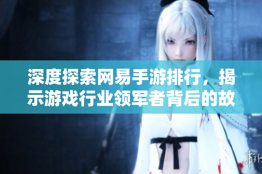 深度探索网易手游排行，揭示游戏行业领军者背后的故事