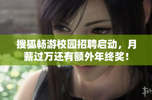搜狐畅游校园招聘启动，月薪过万还有额外年终奖！