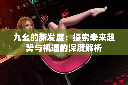 九幺的新发展：探索未来趋势与机遇的深度解析