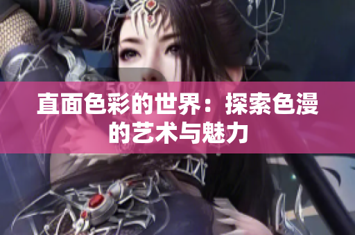 直面色彩的世界：探索色漫的艺术与魅力