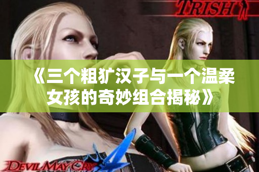 《三个粗犷汉子与一个温柔女孩的奇妙组合揭秘》