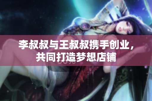 李叔叔与王叔叔携手创业，共同打造梦想店铺