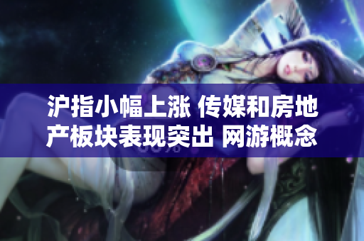 沪指小幅上涨 传媒和房地产板块表现突出 网游概念活跃