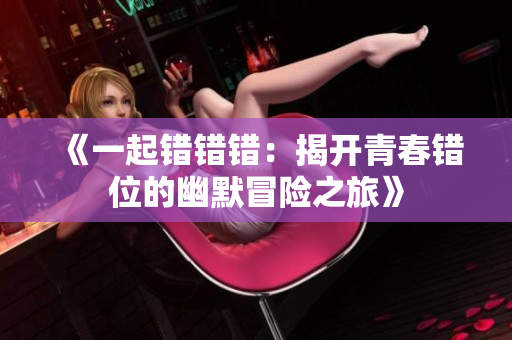 《一起错错错：揭开青春错位的幽默冒险之旅》