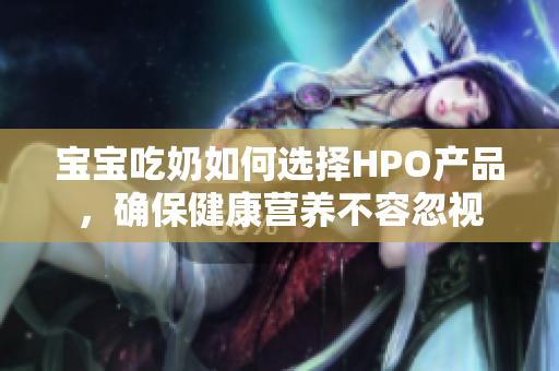 宝宝吃奶如何选择HPO产品，确保健康营养不容忽视