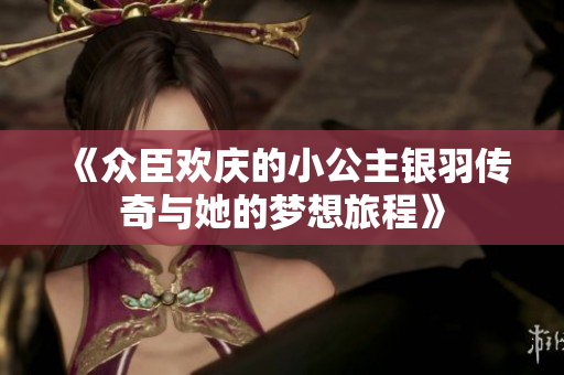 《众臣欢庆的小公主银羽传奇与她的梦想旅程》